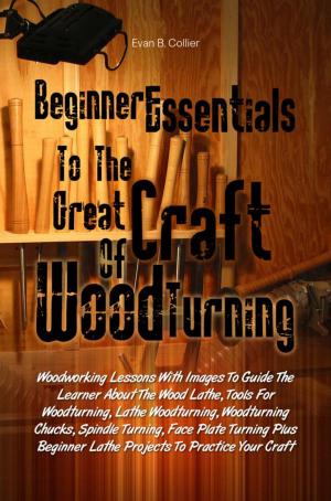 Cover of the book Beginner Essentials To The Great Craft Of Wood Turning by Clara S. Franklin