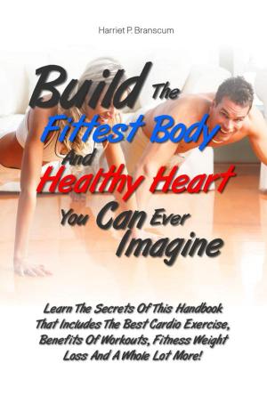 Cover of the book Build The Fittest Body And Healthy Heart You Can Ever Imagine by KMS Publishing