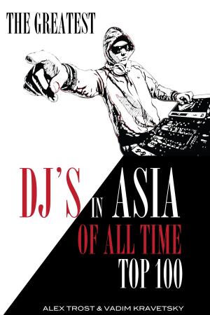 Cover of the book The Greatest DJ's in Asia of All Time: Top 100 by alex trostanetskiy, vadim kravetsky