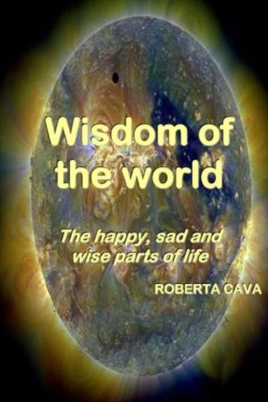 Cover of the book Wisdom Of The World: The Happy, Sad And Wise Parts Of Life by Roberta Cava