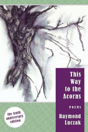Cover of the book This Way to the Acorns: Poems (The 10th Anniversary Edition) by Christopher Jon Heuer
