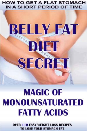 Cover of the book How To Get A Flat Stomach In A Short Period Of Time: Belly Fat Diet Secret - Magic Of Monounsaturated Fatty Acids + Over 110 Easy Weight Loss Recipes To Lose Your Stomach Fat by Ahmed Bayo