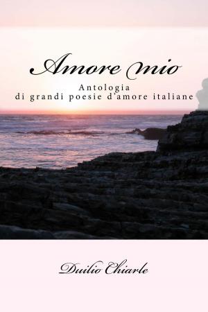 Cover of the book Amore mio: antologia di grandi poesie d'amore italiane by Duilio Chiarle