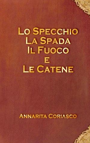 Cover of the book Lo specchio, la spada, il fuoco e le catene by Annarita Coriasco