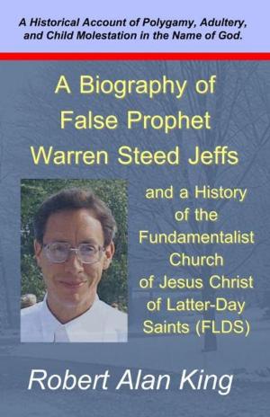 Cover of A Biography of False Prophet Warren Steed Jeffs and a History of the Fundamentalist Church of Jesus Christ of Latter-Day Saints (FLDS)