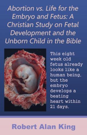 Cover of the book Abortion vs. Life for the Embryo and Fetus: A Christian Study on Fetal Development and the Unborn Child in the Bible by Robert Alan King