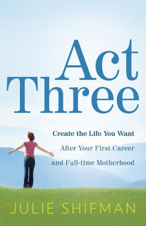 Cover of the book Act Three: Create the life you want after your first career and full-time motherhood by Darlene Quinn