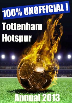 Book cover of 100% Unofficial! Tottenham Hotspur Annual 2013 - Come On You Spurs