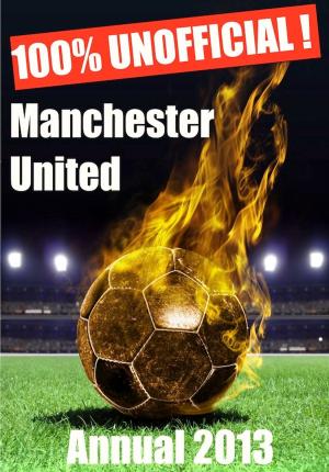 Book cover of 100% Unofficial! Manchester United Annual 2013