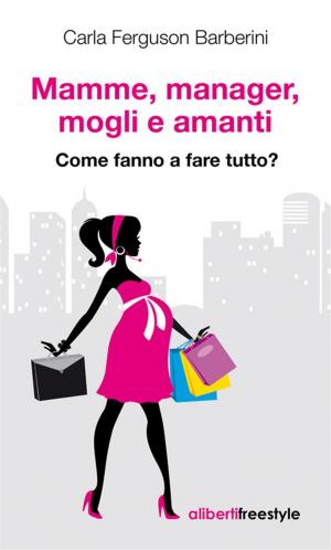 Cover of the book Mamme, manager, mogli e amanti. Come fanno a fare tutto? by Olga Francesca Scalisi, Emanuela Ghinazzi