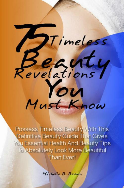 Cover of the book 75 Timeless Beauty Revelations You Must Know! by Michelle B. Brown, KMS Publishing