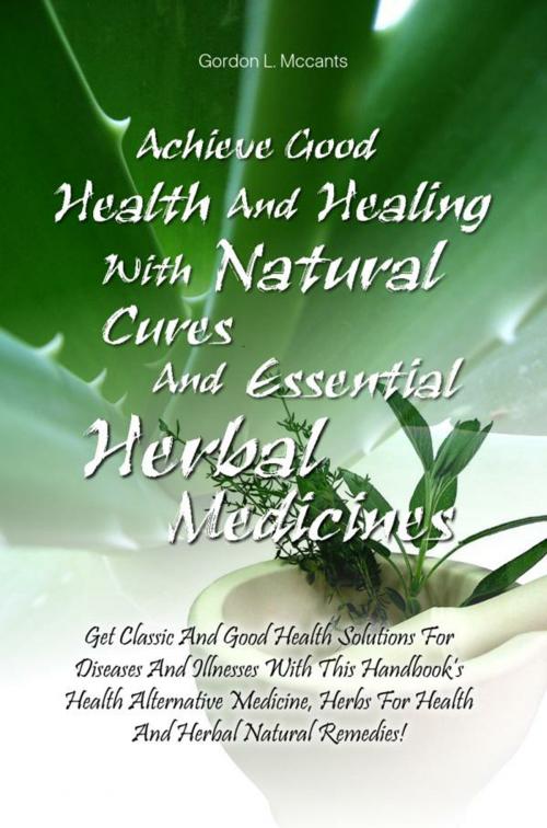 Cover of the book Achieve Good Health And Healing With Natural Cures And Essential Herbal Medicines by Gordon L. Mccants, KMS Publishing