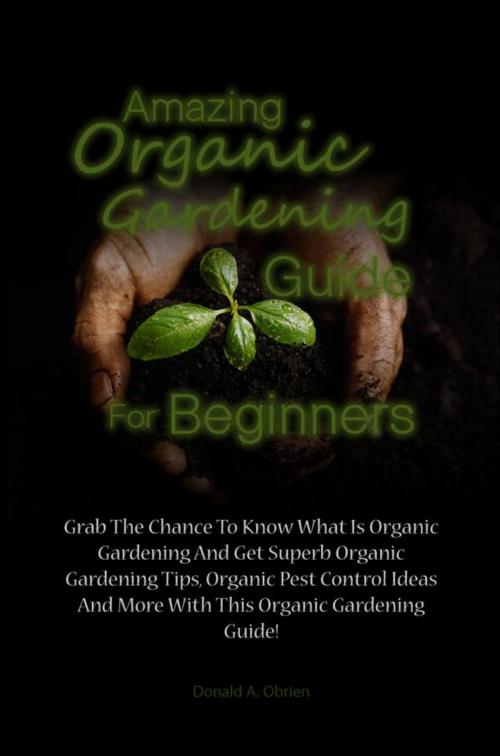 Cover of the book Amazing Organic Gardening Guide For Beginners by Donald A. Obrien, Donald A. Obrien
