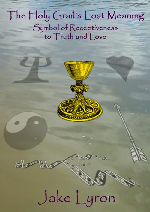 Cover of the book The Holy Grail's Lost Meaning: Symbol of Receptiveness to Truth and Love by Jake Lyron, Jake Lyron