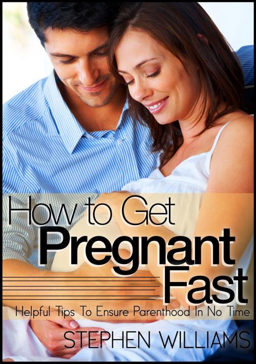 Cover of the book How To Get Pregnant Fast: Helpful Tips To Ensure Parenthood In No Time by Stephen Williams, Stephen Williams
