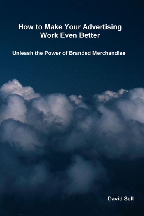 Cover of the book How To Make Your Advertising Work Even Better: Unleash The Power Of Branded Merchandise by David Sell, David Sell