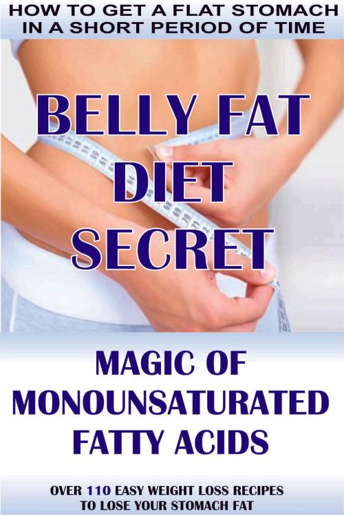 Cover of the book How To Get A Flat Stomach In A Short Period Of Time: Belly Fat Diet Secret - Magic Of Monounsaturated Fatty Acids + Over 110 Easy Weight Loss Recipes To Lose Your Stomach Fat by Andrew Beley, Andrew Beley