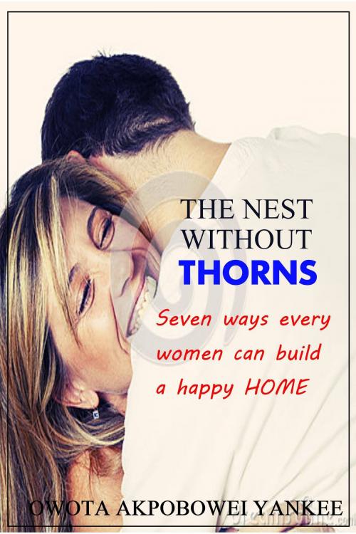 Cover of the book The Nest Without Thorns 'Seven Ways Every Woman Can Build a Happy Home' by Owota Akpobowei Yankee, Owota Akpobowei Yankee
