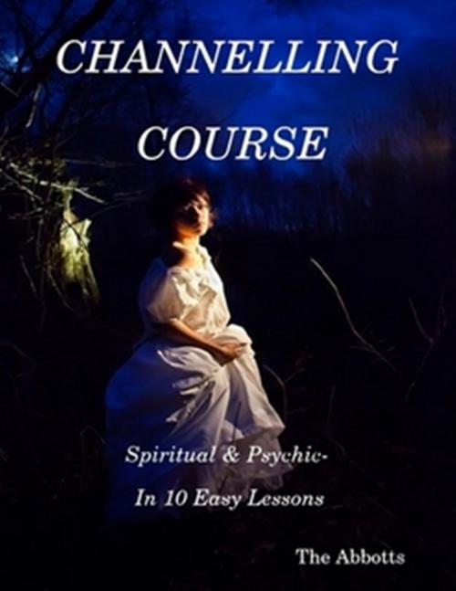 Cover of the book Channelling Course: Spiritual and Psychic in 10 Easy Lessons by The Abbotts, The Abbotts