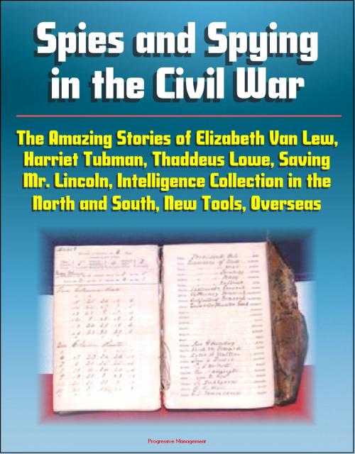 Cover of the book Spies and Spying in the Civil War: The Amazing Stories of Elizabeth Van Lew, Harriet Tubman, Thaddeus Lowe, Saving Mr. Lincoln, Intelligence Collection in the North and South, New Tools, Overseas by Progressive Management, Progressive Management