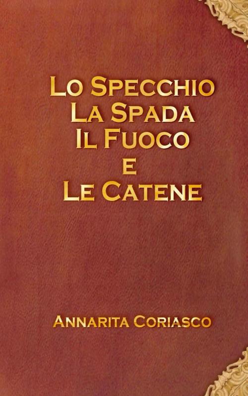 Cover of the book Lo specchio, la spada, il fuoco e le catene by Annarita Coriasco, Annarita Coriasco