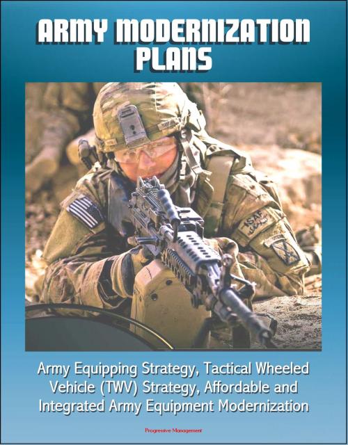 Cover of the book Army Modernization Plans, Army Equipping Strategy, Tactical Wheeled Vehicle (TWV) Strategy, Affordable and Integrated Army Equipment Modernization by Progressive Management, Progressive Management