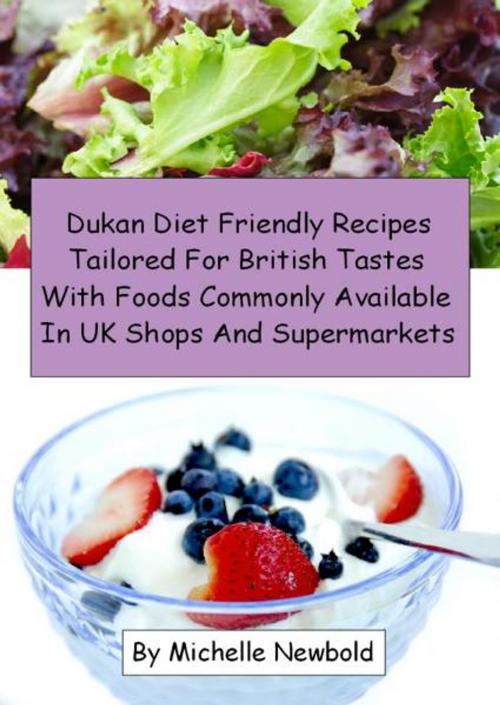 Cover of the book Dukan Diet Friendly Recipes Tailored For British Tastes With Foods Commonly Available In UK Shops And Supermarkets by Michelle Newbold, Michelle Newbold