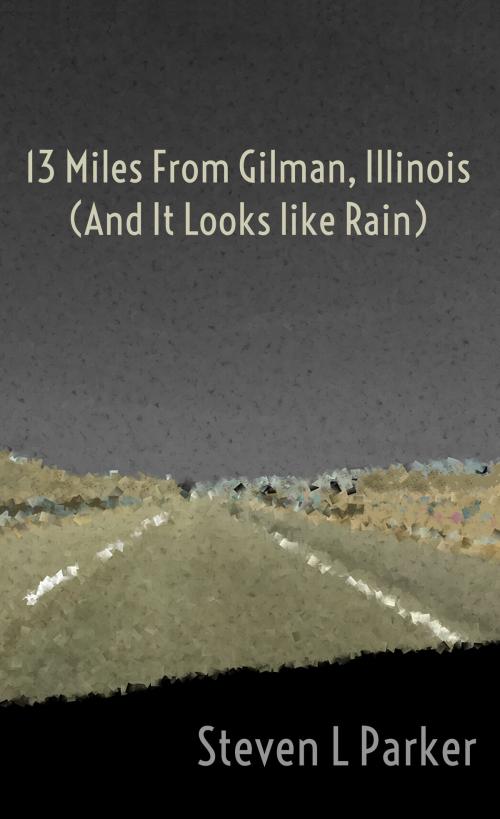 Cover of the book 13 Miles from Gilman, Illinois (And It Looks like Rain) by Steven Parker, Steven Parker