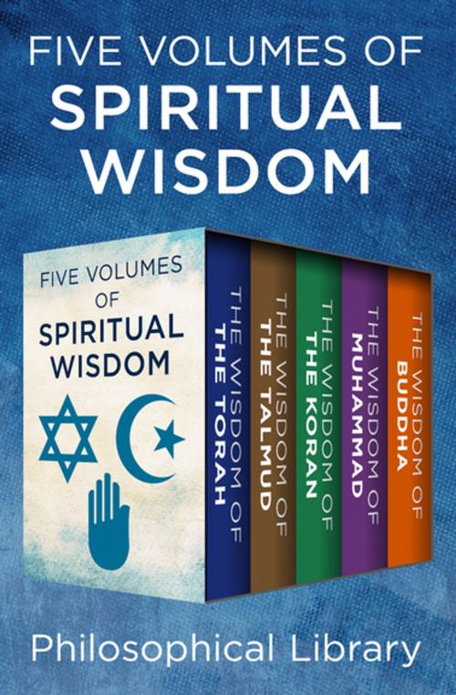 Cover of the book Five Volumes of Spiritual Wisdom: The Wisdom of the Torah, The Wisdom of the Talmud, The Wisdom of the Koran, The Wisdom of Muhammad, and The Wisdom of Buddha by Philosophical Library, Philosophical Library/Open Road