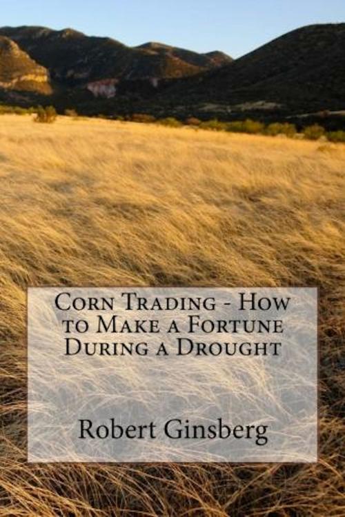 Cover of the book Corn Trading: How to Make a Fortune During a Drought by Robert Ginsberg, Mega Media Depot