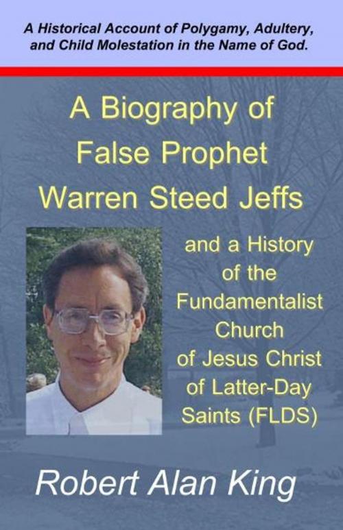 Cover of the book A Biography of False Prophet Warren Steed Jeffs and a History of the Fundamentalist Church of Jesus Christ of Latter-Day Saints (FLDS) by Robert Alan King, Robert Alan King