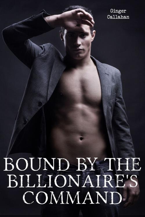 Cover of the book Bound by the Billionaire's Command (Gay Billionaire BDSM Erotica Bundle) by Ginger Callahan, Ginger Callahan
