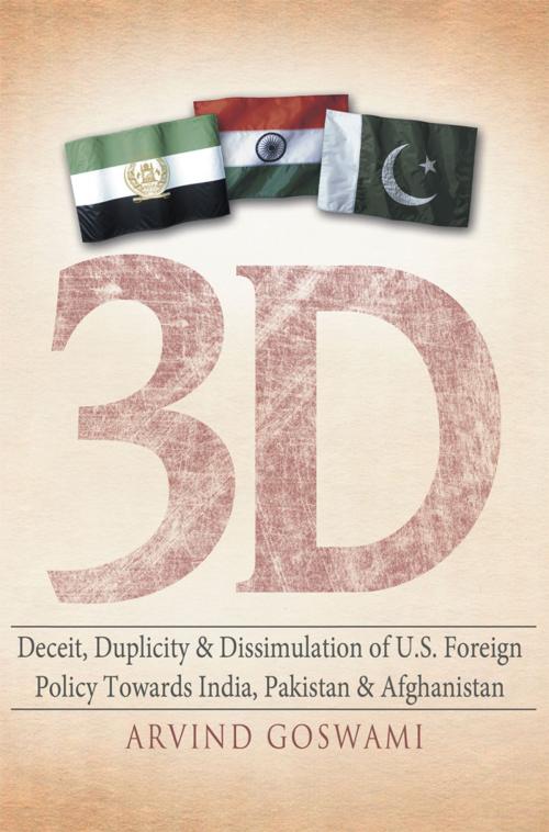 Cover of the book 3 D Deceit, Duplicity & Dissimulation of U.S. Foreign Policy Towards India, Pakistan & Afghanistan by Arvind Goswami, AuthorHouse