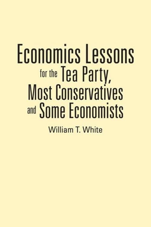 Cover of the book Economics Lessons for the Tea Party, Most Conservatives and Some Economists by William T. White, AuthorHouse