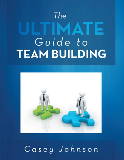 Cover of the book The Ultimate Guide to Team Building by Casey Johnson, Xlibris US