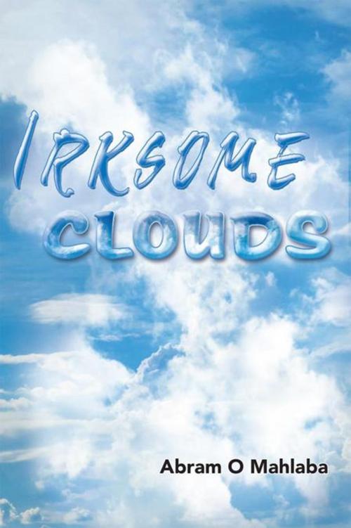 Cover of the book Irksome Clouds by Abram O Mahlaba, Xlibris UK
