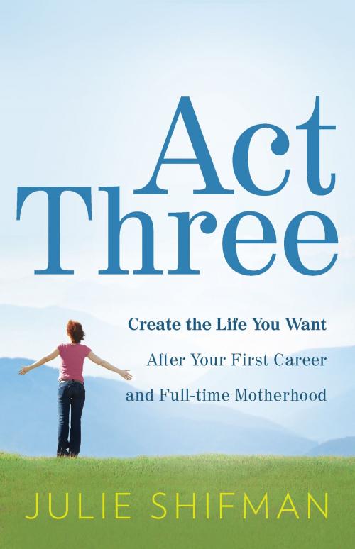 Cover of the book Act Three: Create the life you want after your first career and full-time motherhood by Julie Shifman, Greenleaf Book Group Press