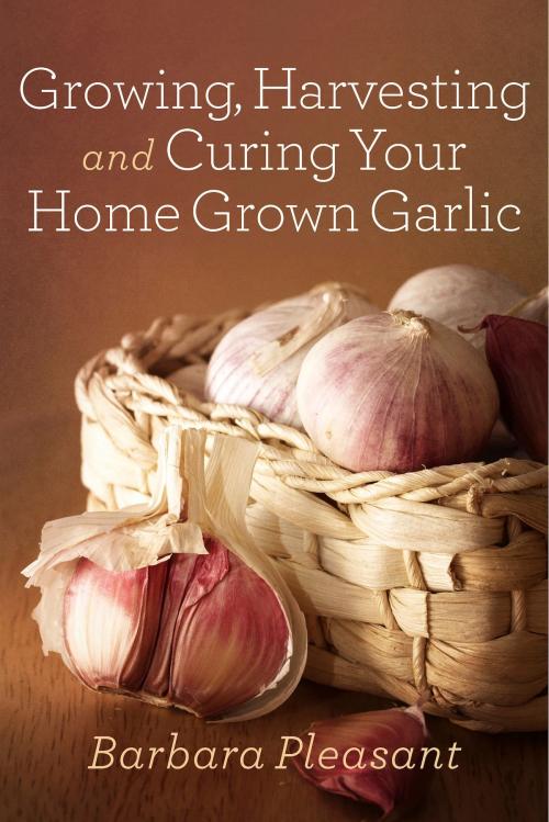 Cover of the book Growing, Harvesting and Curing Your Home Grown Garlic by Barbara Pleasant, BookBaby