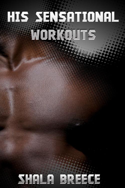 Cover of the book His Sensational Workouts by Shala Breece, Xplicit Press