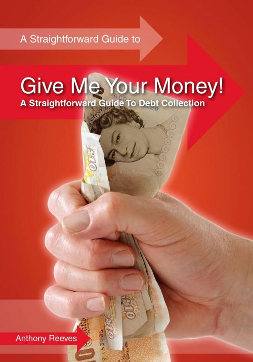Cover of the book Give Me Your Money! A Straightforward Guide To Debt Collection by Anthony Reeves, Straightforward Publishing