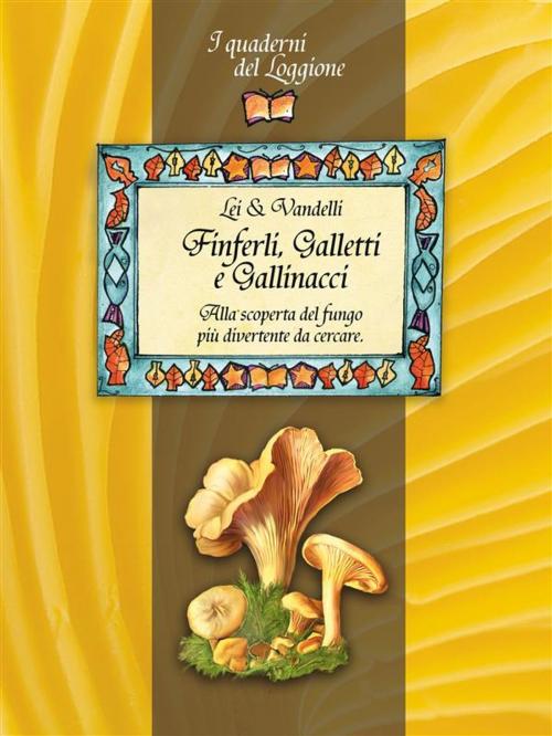 Cover of the book Finferli, galletti e gallinacci. Alla scoperta del fungo più divertente da cercare. by Lei & Vandelli, Edizioni del Loggione