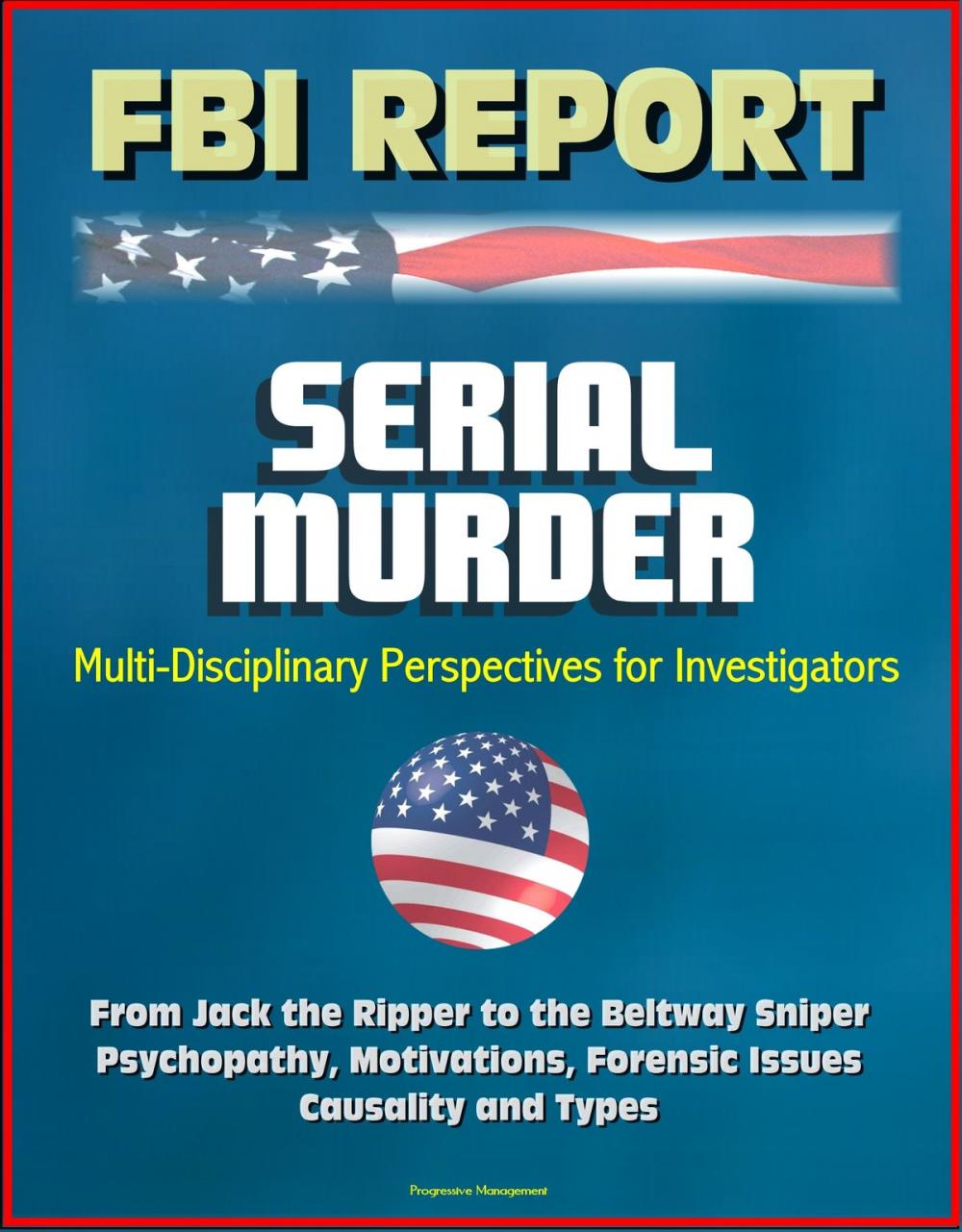 Big bigCover of FBI Report: Serial Murder, Multi-Disciplinary Perspectives for Investigators - From Jack the Ripper to the Beltway Sniper, Psychopathy, Motivations, Forensic Issues, Causality and Types