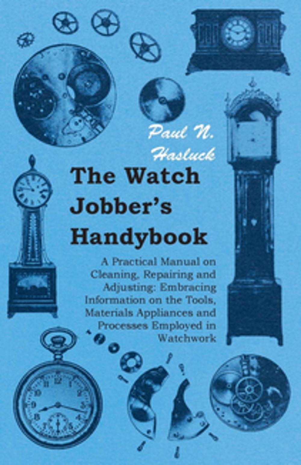 Big bigCover of The Watch Jobber's Handybook - A Practical Manual on Cleaning, Repairing and Adjusting: Embracing Information on the Tools, Materials Appliances and Processes Employed in Watchwork