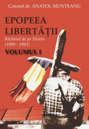 Cover of the book Epopeea Libertății. Războiul de pe Nistru (1990 - 1992) Vol. I by Asociaţia Cadrelor Militare în Rezervă şi în Retragere din SRI