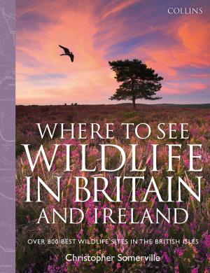 Cover of the book Collins Where to See Wildlife in Britain and Ireland: Over 800 Best Wildlife Sites in the British Isles by Jason Vale