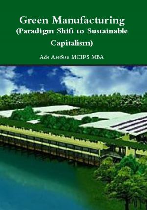 Cover of the book Green Manufacturing (Paradigm Shift to Sustainable Capitalism) by Ade Asefeso MCIPS MBA