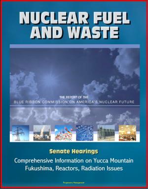 Cover of the book Nuclear Fuel and Waste: The Report of the Blue Ribbon Commission on America's Nuclear Future, Senate Hearings, Comprehensive Information on Yucca Mountain, Fukushima, Reactors, Radiation Issues by Progressive Management