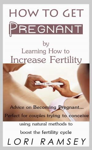 Cover of the book How to Get Pregnant by Learning How to Increase Fertility by Lori Ann Ramsey