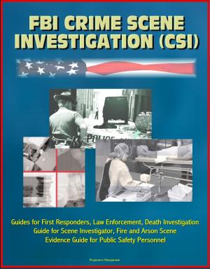 Cover of the book FBI Crime Scene Investigation (CSI) - Guides for First Responders, Law Enforcement, Death Investigation Guide for Scene Investigator, Fire and Arson Scene Evidence Guide for Public Safety Personnel by Progressive Management