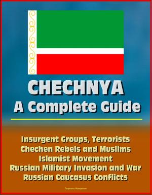 bigCover of the book Chechnya: A Complete Guide - Insurgent Groups, Terrorists, Chechen Rebels and Muslims, Islamist Movement, Russian Military Invasion and War, Russian Caucasus Conflicts by 